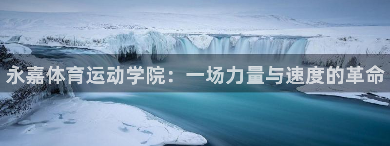 杏鑫体育2官网入口：永嘉体育运动学院：一场力量与速度的革命