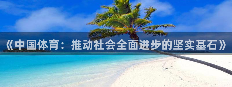 杏鑫2平台登录：《中国体育：推动社会全面进步的坚实基石》