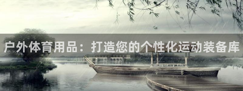 杏鑫体育凯捷平台注册：户外体育用品：打造您的个性化运动装备库