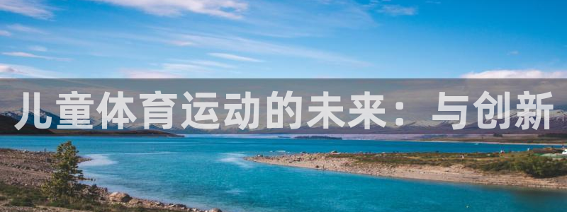 杏鑫体育和杏耀是哪个公司的：儿童体育运动的未来：与创新