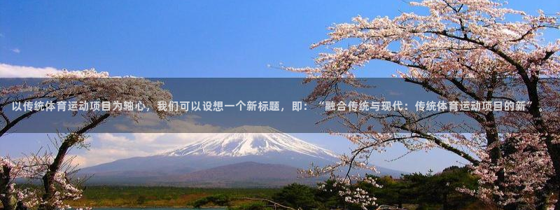 杏鑫体育合法嘛：以传统体育运动项目为轴心，我们可以设想一个新标题，即：“融合传统