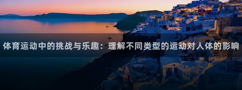 杏鑫3登陆：体育运动中的挑战与乐趣：理解不同类型的运动对人体的影响