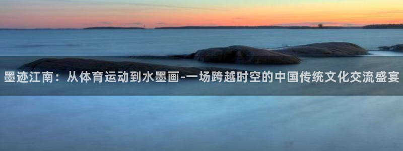 杏鑫2登录：墨迹江南：从体育运动到水墨画-一场跨越时空的中国传统文化交流盛宴