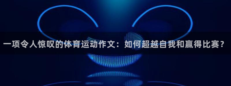 杏鑫体育app下载：一项令人惊叹的体育运动作文：如何超越自我和赢得比赛？