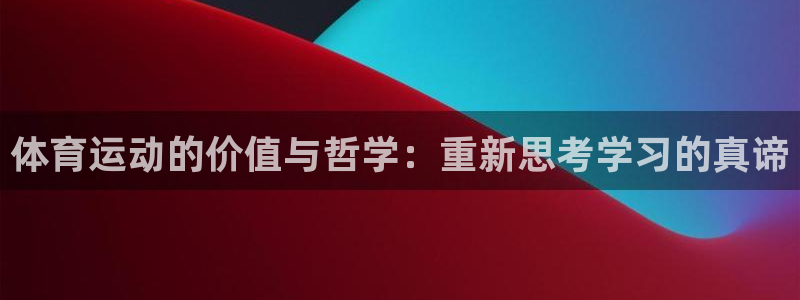 杏鑫4开户：体育运动的价值与哲学：重新思考学习的真谛