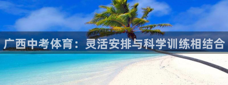 杏鑫体育f开号：广西中考体育：灵活安排与科学训练相结合