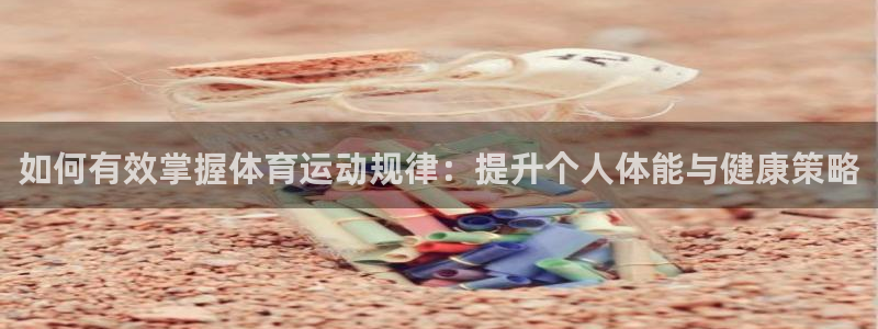 杏鑫凯捷开号链接：如何有效掌握体育运动规律：提升个人体能与健康策略
