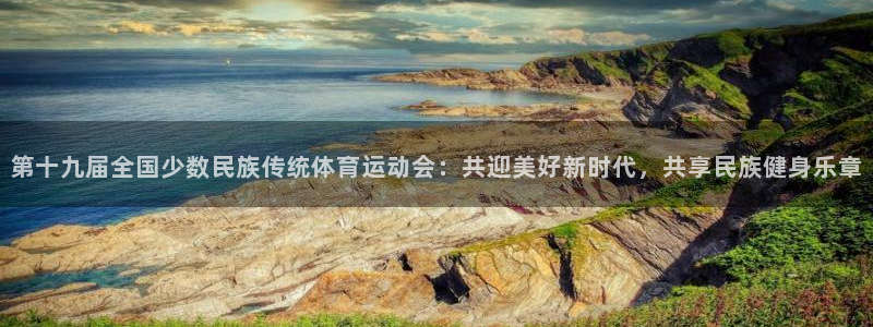 杏鑫集团总部：第十九届全国少数民族传统体育运动会：共迎美好新时代，共享民族健身乐