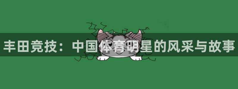 杏鑫体育3：丰田竞技：中国体育明星的风采与故事