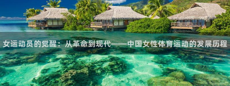 杏鑫2平台登录：女运动员的觉醒：从革命到现代——中国女性体育运动的发展历程