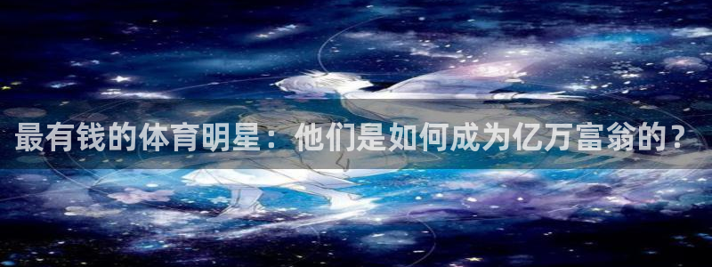 杏鑫体育热门赛事有哪些：最有钱的体育明星：他们是如何成为亿万富翁的？