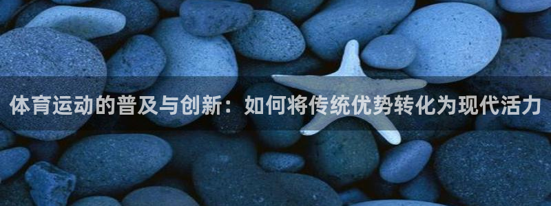 杏鑫体育官网登录：体育运动的普及与创新：如何将传统优势转化为现代活力