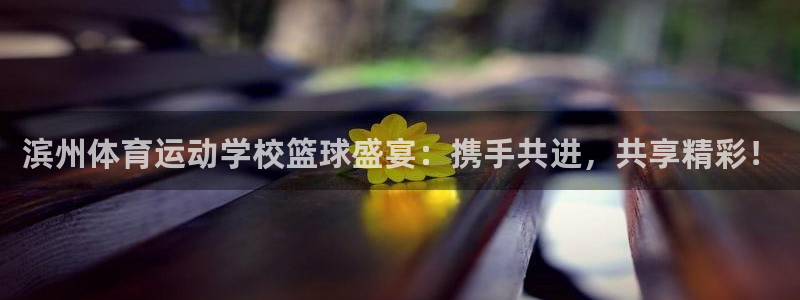 杏鑫vk：滨州体育运动学校篮球盛宴：携手共进，共享精彩！