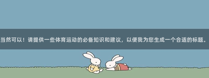 杏鑫2代理注册：当然可以！请提供一些体育运动的必备知识和建议，以便我为您生成一个