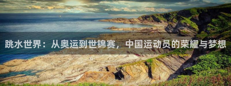 杏鑫集团官网：跳水世界：从奥运到世锦赛，中国运动员的荣耀与梦想